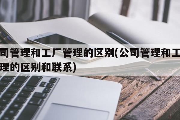 公司管理和工厂管理的区别(公司管理和工厂管理的区别和联系)